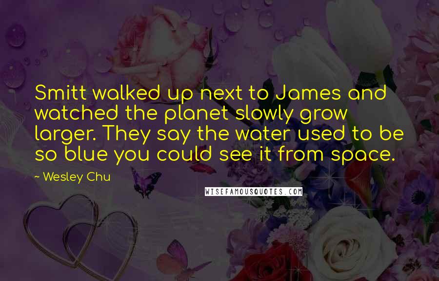 Wesley Chu Quotes: Smitt walked up next to James and watched the planet slowly grow larger. They say the water used to be so blue you could see it from space.