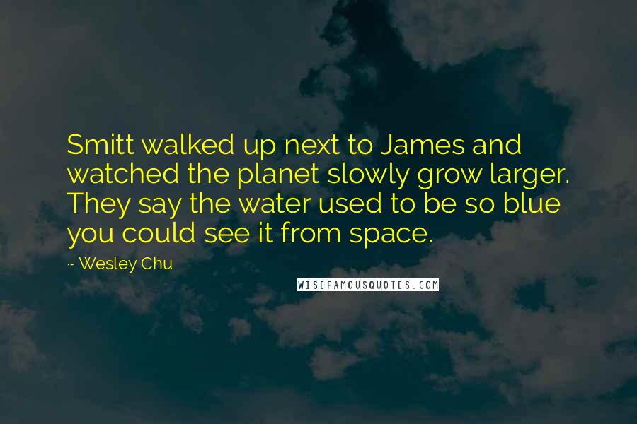 Wesley Chu Quotes: Smitt walked up next to James and watched the planet slowly grow larger. They say the water used to be so blue you could see it from space.