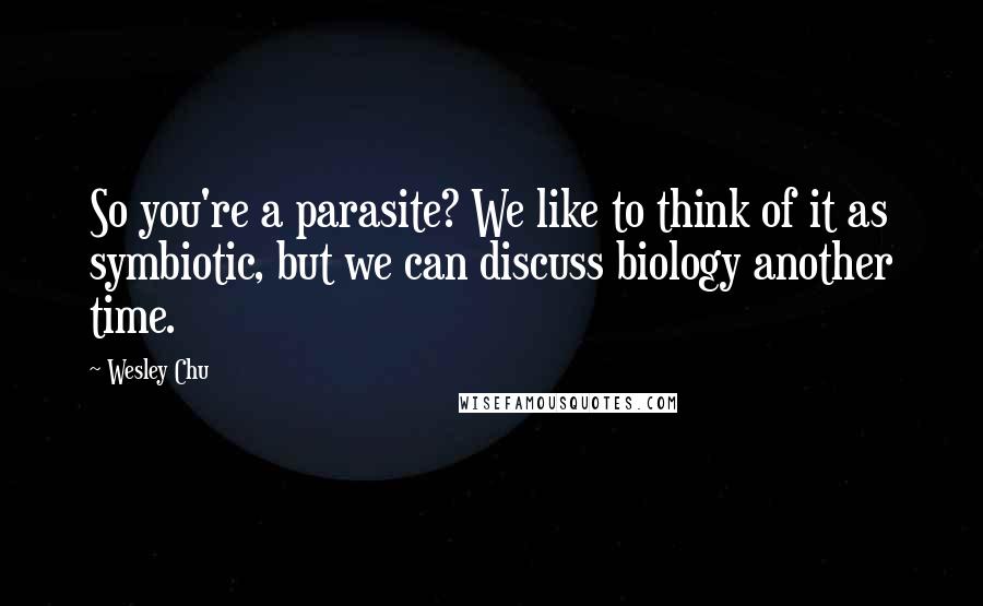 Wesley Chu Quotes: So you're a parasite? We like to think of it as symbiotic, but we can discuss biology another time.