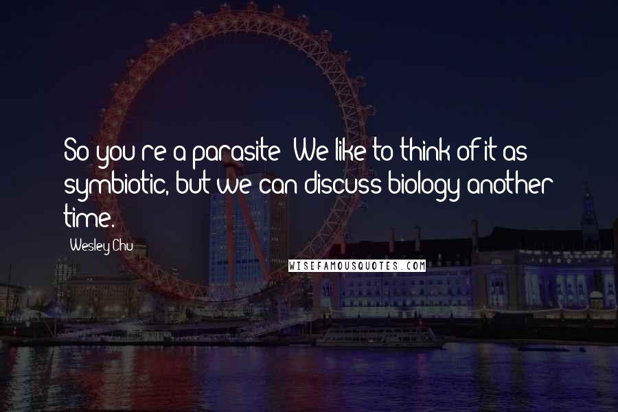 Wesley Chu Quotes: So you're a parasite? We like to think of it as symbiotic, but we can discuss biology another time.