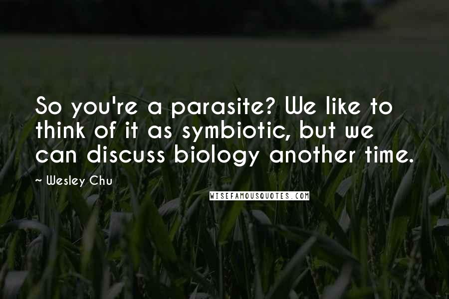 Wesley Chu Quotes: So you're a parasite? We like to think of it as symbiotic, but we can discuss biology another time.