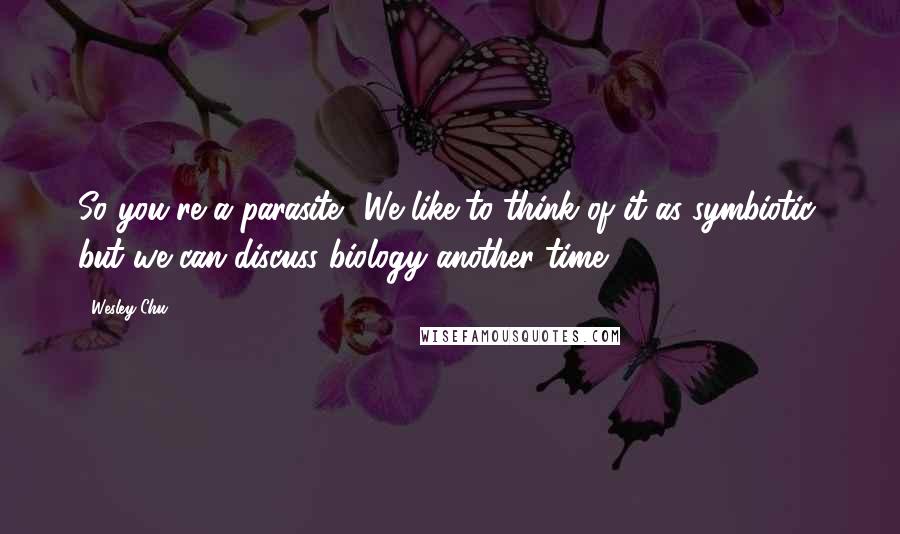 Wesley Chu Quotes: So you're a parasite? We like to think of it as symbiotic, but we can discuss biology another time.