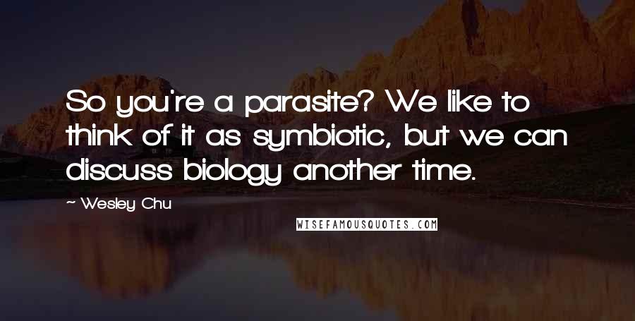 Wesley Chu Quotes: So you're a parasite? We like to think of it as symbiotic, but we can discuss biology another time.