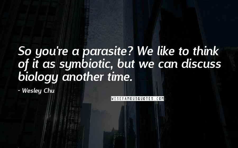 Wesley Chu Quotes: So you're a parasite? We like to think of it as symbiotic, but we can discuss biology another time.