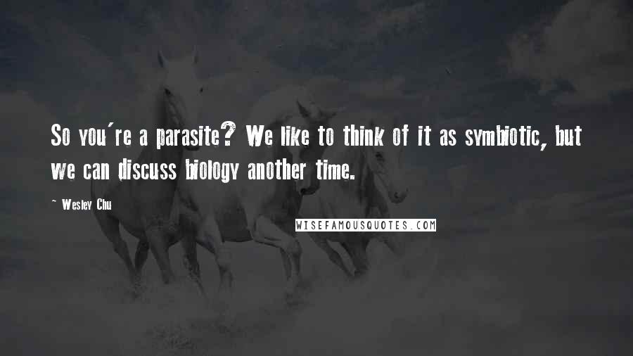 Wesley Chu Quotes: So you're a parasite? We like to think of it as symbiotic, but we can discuss biology another time.