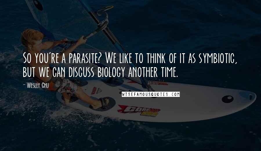 Wesley Chu Quotes: So you're a parasite? We like to think of it as symbiotic, but we can discuss biology another time.