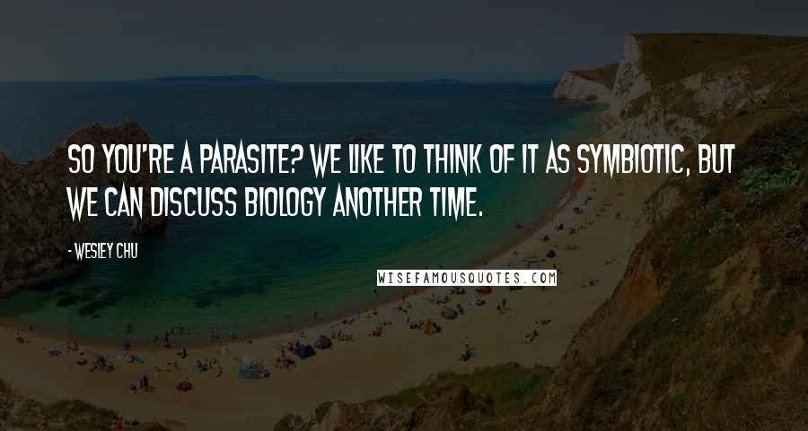 Wesley Chu Quotes: So you're a parasite? We like to think of it as symbiotic, but we can discuss biology another time.