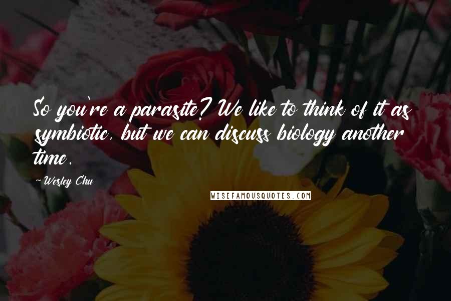 Wesley Chu Quotes: So you're a parasite? We like to think of it as symbiotic, but we can discuss biology another time.