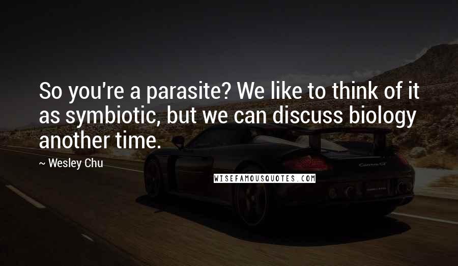 Wesley Chu Quotes: So you're a parasite? We like to think of it as symbiotic, but we can discuss biology another time.