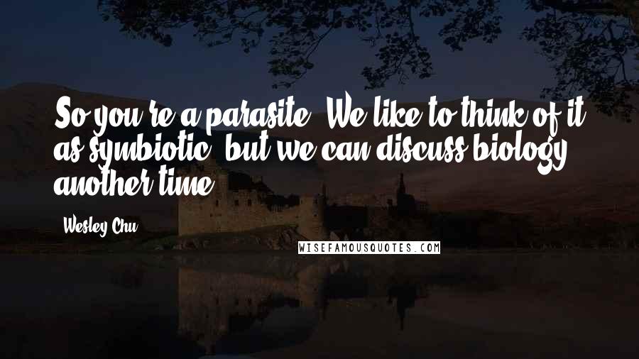 Wesley Chu Quotes: So you're a parasite? We like to think of it as symbiotic, but we can discuss biology another time.