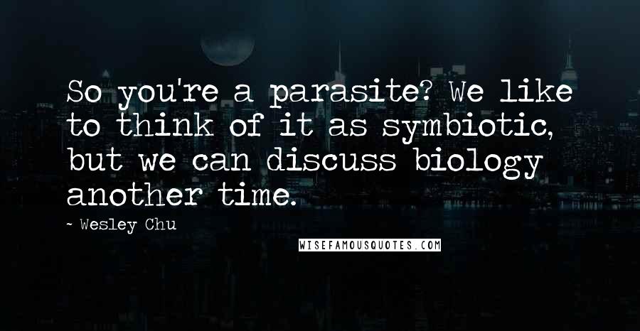 Wesley Chu Quotes: So you're a parasite? We like to think of it as symbiotic, but we can discuss biology another time.