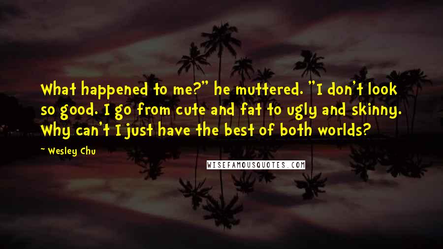 Wesley Chu Quotes: What happened to me?" he muttered. "I don't look so good. I go from cute and fat to ugly and skinny. Why can't I just have the best of both worlds?