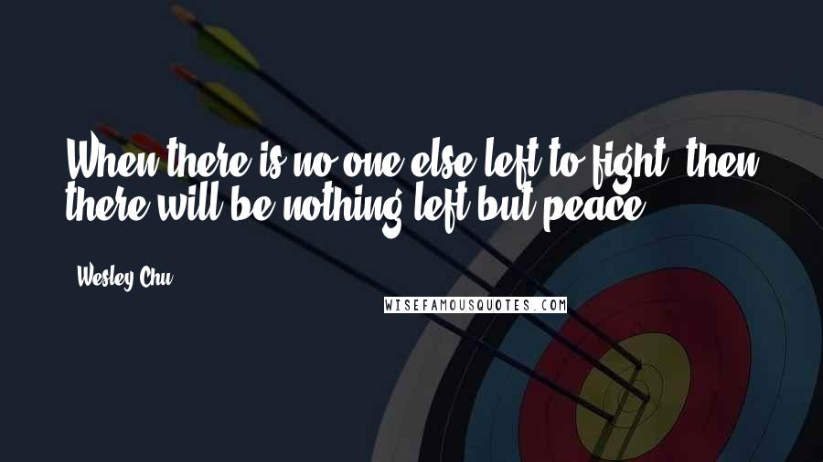 Wesley Chu Quotes: When there is no one else left to fight, then there will be nothing left but peace.