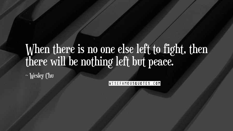 Wesley Chu Quotes: When there is no one else left to fight, then there will be nothing left but peace.