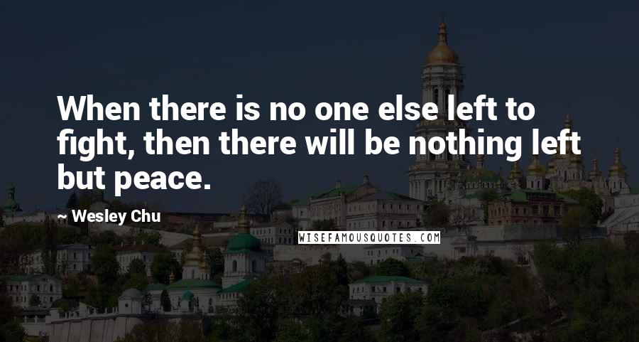 Wesley Chu Quotes: When there is no one else left to fight, then there will be nothing left but peace.