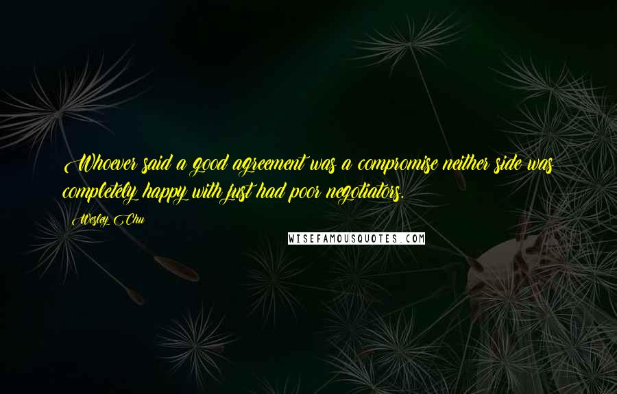 Wesley Chu Quotes: Whoever said a good agreement was a compromise neither side was completely happy with just had poor negotiators.