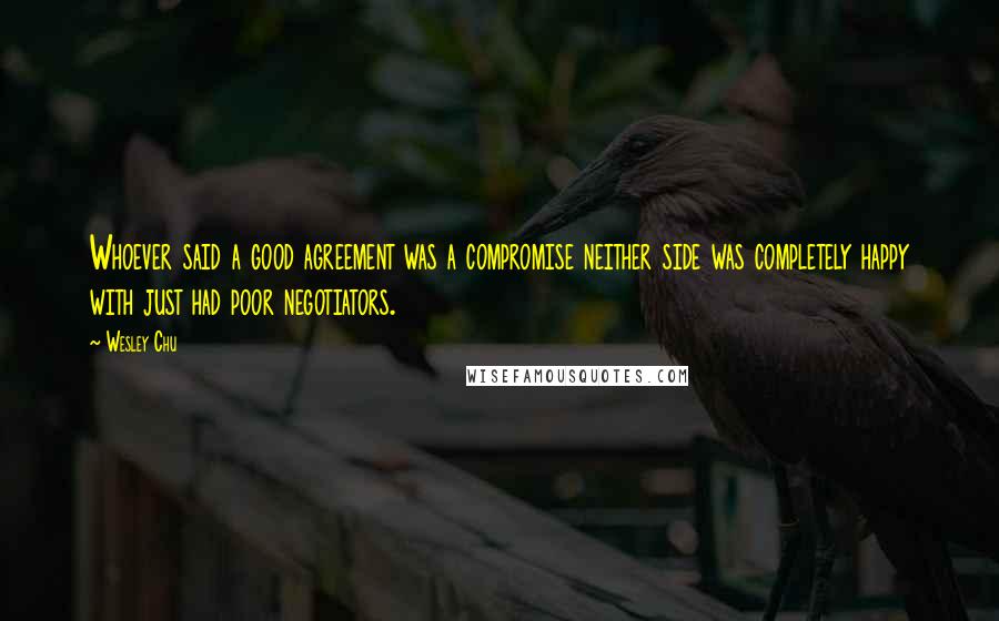 Wesley Chu Quotes: Whoever said a good agreement was a compromise neither side was completely happy with just had poor negotiators.