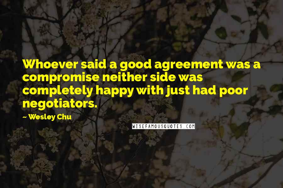 Wesley Chu Quotes: Whoever said a good agreement was a compromise neither side was completely happy with just had poor negotiators.