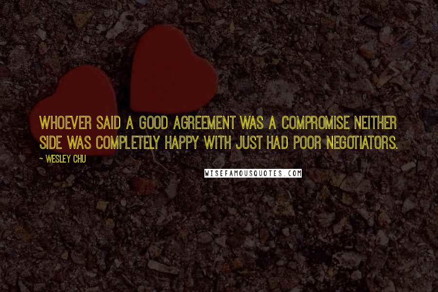 Wesley Chu Quotes: Whoever said a good agreement was a compromise neither side was completely happy with just had poor negotiators.