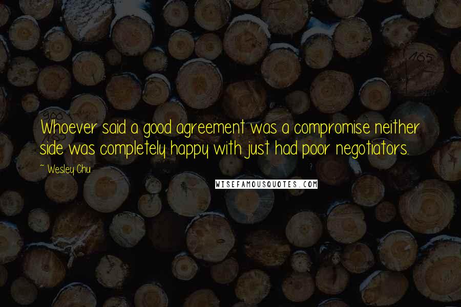 Wesley Chu Quotes: Whoever said a good agreement was a compromise neither side was completely happy with just had poor negotiators.