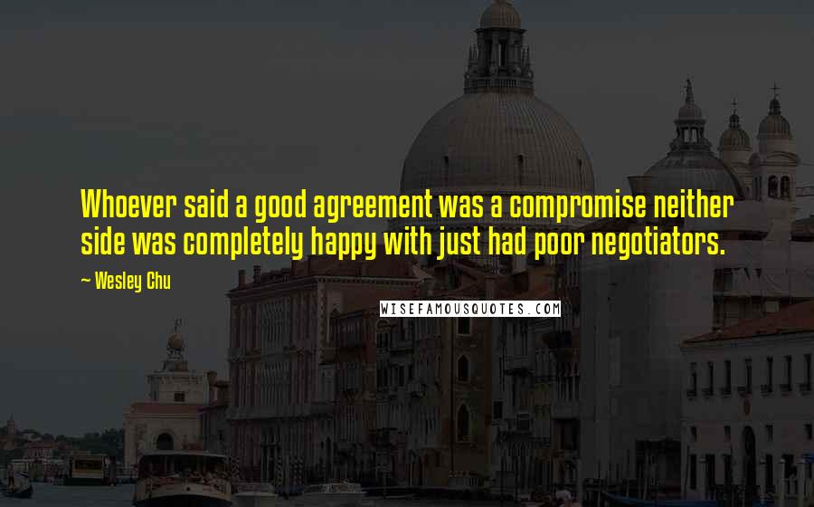 Wesley Chu Quotes: Whoever said a good agreement was a compromise neither side was completely happy with just had poor negotiators.