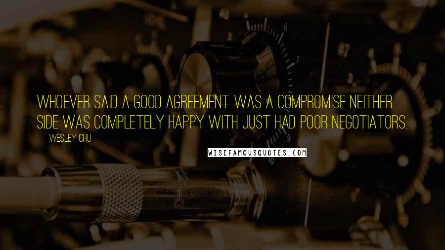 Wesley Chu Quotes: Whoever said a good agreement was a compromise neither side was completely happy with just had poor negotiators.