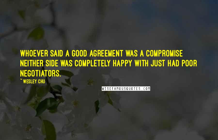 Wesley Chu Quotes: Whoever said a good agreement was a compromise neither side was completely happy with just had poor negotiators.