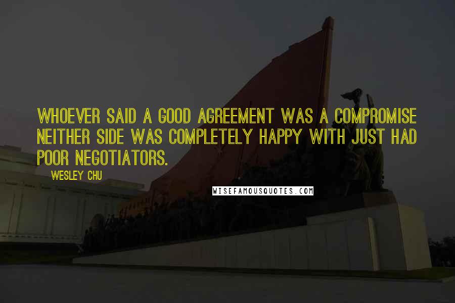 Wesley Chu Quotes: Whoever said a good agreement was a compromise neither side was completely happy with just had poor negotiators.