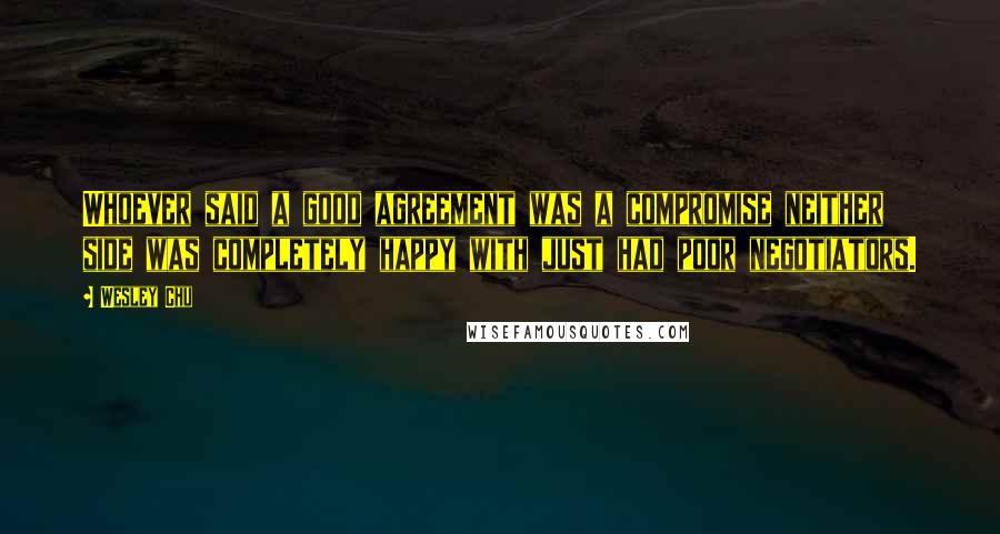 Wesley Chu Quotes: Whoever said a good agreement was a compromise neither side was completely happy with just had poor negotiators.