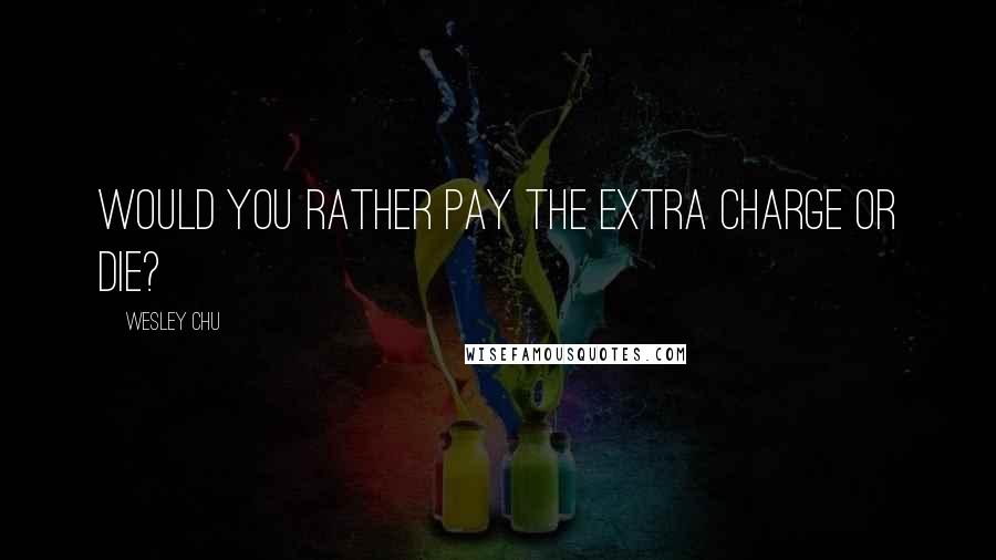 Wesley Chu Quotes: Would you rather pay the extra charge or die?