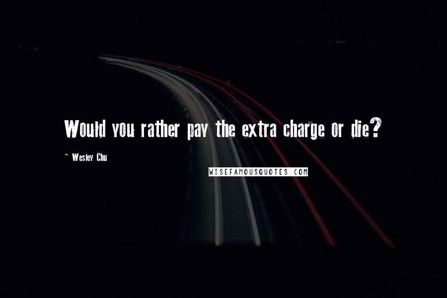 Wesley Chu Quotes: Would you rather pay the extra charge or die?