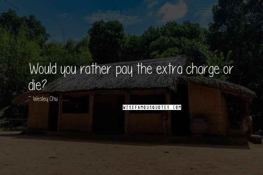Wesley Chu Quotes: Would you rather pay the extra charge or die?