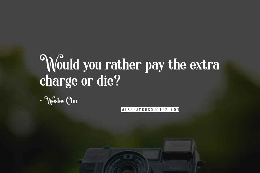 Wesley Chu Quotes: Would you rather pay the extra charge or die?