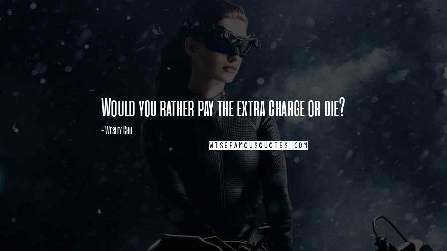 Wesley Chu Quotes: Would you rather pay the extra charge or die?