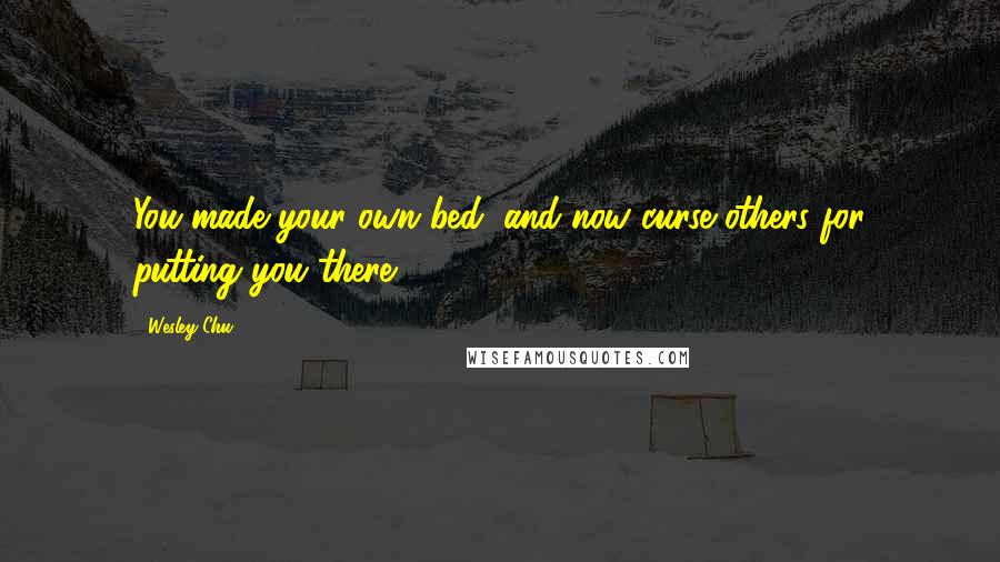 Wesley Chu Quotes: You made your own bed, and now curse others for putting you there.