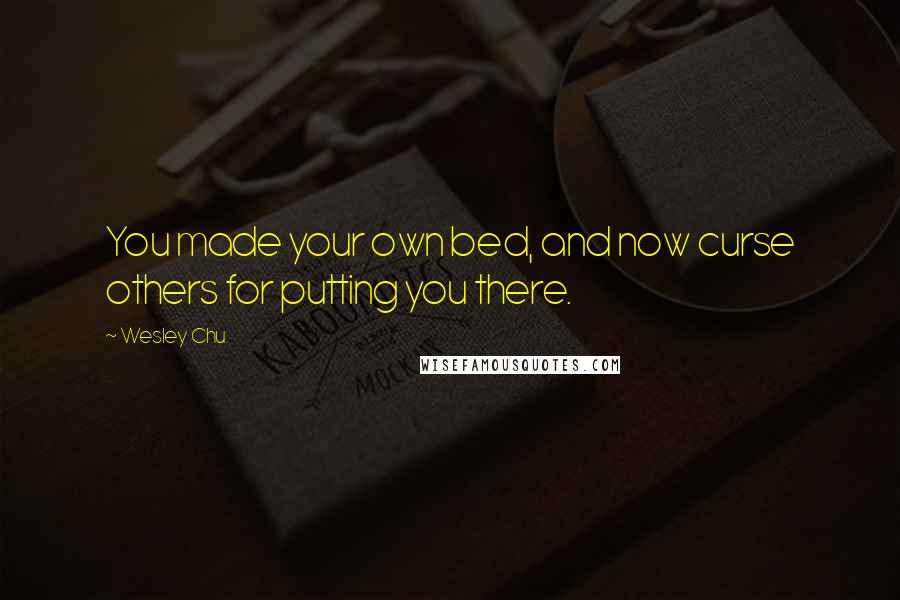 Wesley Chu Quotes: You made your own bed, and now curse others for putting you there.