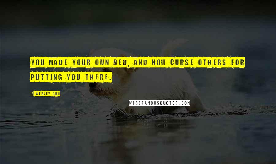 Wesley Chu Quotes: You made your own bed, and now curse others for putting you there.