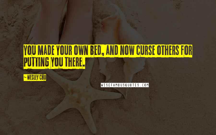 Wesley Chu Quotes: You made your own bed, and now curse others for putting you there.