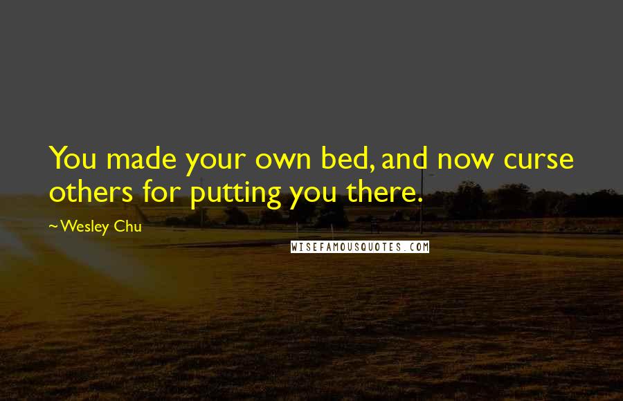 Wesley Chu Quotes: You made your own bed, and now curse others for putting you there.