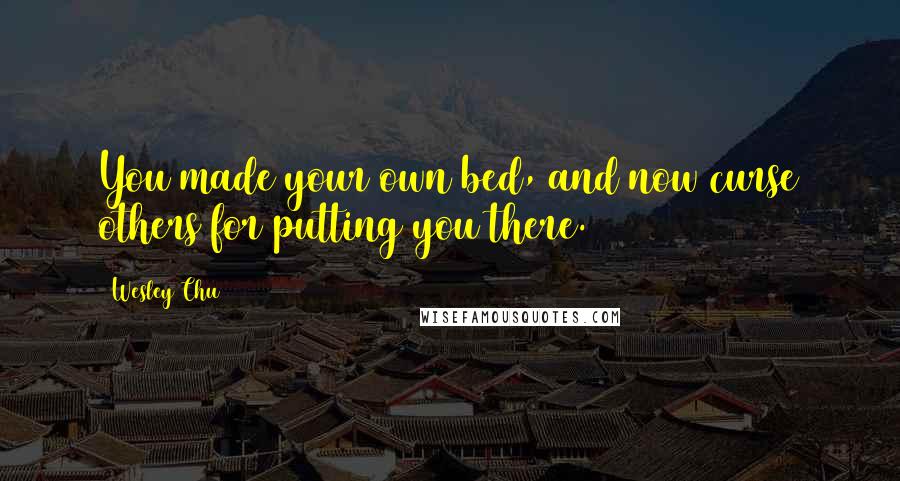 Wesley Chu Quotes: You made your own bed, and now curse others for putting you there.