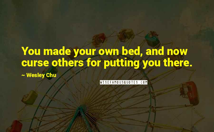 Wesley Chu Quotes: You made your own bed, and now curse others for putting you there.