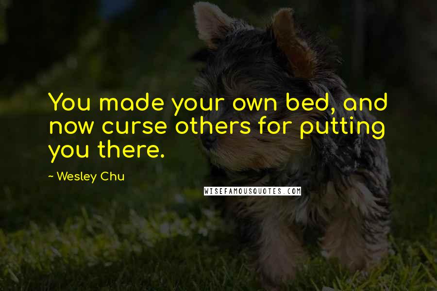 Wesley Chu Quotes: You made your own bed, and now curse others for putting you there.