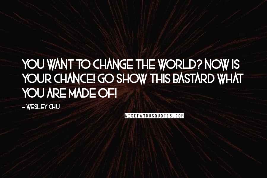 Wesley Chu Quotes: You want to change the world? Now is your chance! Go show this bastard what you are made of!