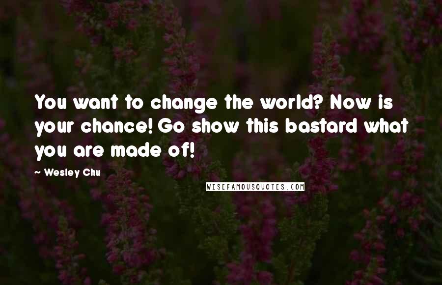 Wesley Chu Quotes: You want to change the world? Now is your chance! Go show this bastard what you are made of!