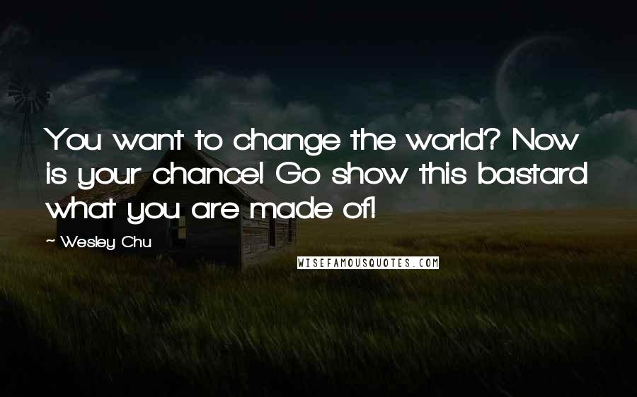 Wesley Chu Quotes: You want to change the world? Now is your chance! Go show this bastard what you are made of!