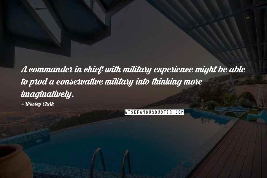 Wesley Clark Quotes: A commander in chief with military experience might be able to prod a conservative military into thinking more imaginatively.