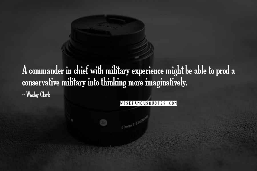 Wesley Clark Quotes: A commander in chief with military experience might be able to prod a conservative military into thinking more imaginatively.