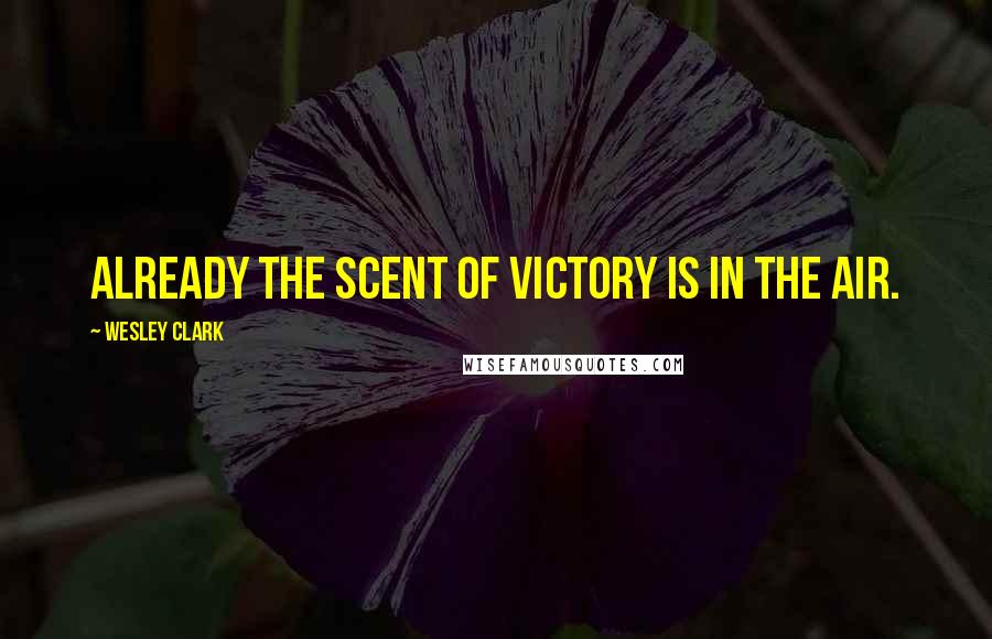 Wesley Clark Quotes: Already the scent of victory is in the air.