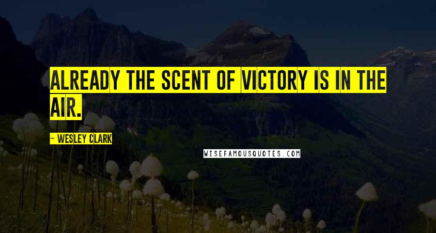 Wesley Clark Quotes: Already the scent of victory is in the air.
