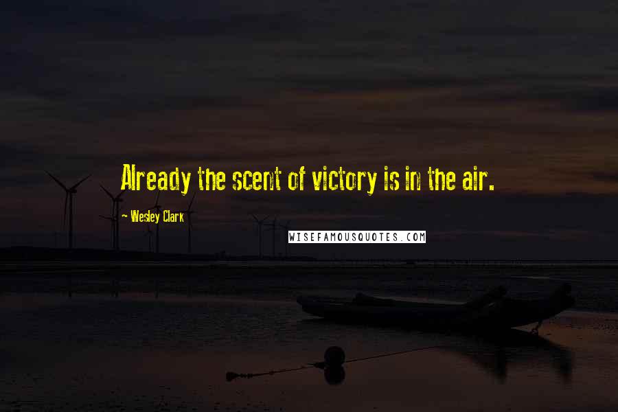 Wesley Clark Quotes: Already the scent of victory is in the air.
